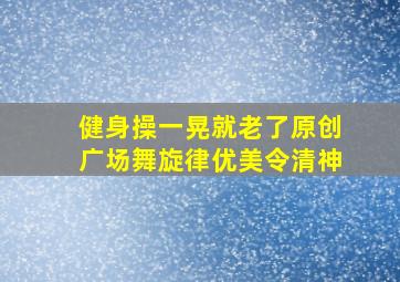 健身操一晃就老了原创广场舞旋律优美令清神