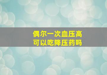 偶尔一次血压高可以吃降压药吗