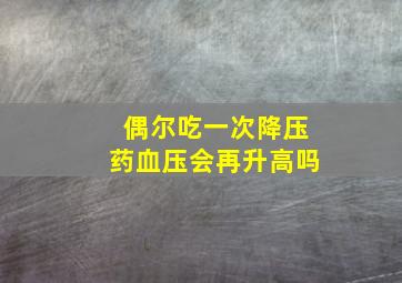 偶尔吃一次降压药血压会再升高吗