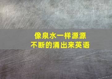 像泉水一样源源不断的涌出来英语