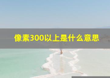 像素300以上是什么意思