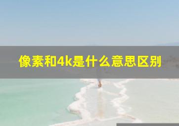 像素和4k是什么意思区别