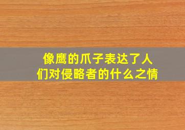 像鹰的爪子表达了人们对侵略者的什么之情