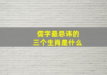 儒字最忌讳的三个生肖是什么