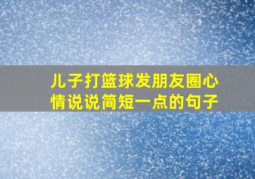 儿子打篮球发朋友圈心情说说简短一点的句子