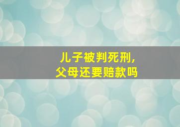 儿子被判死刑,父母还要赔款吗