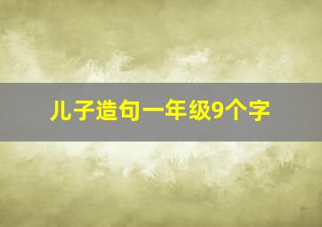 儿子造句一年级9个字