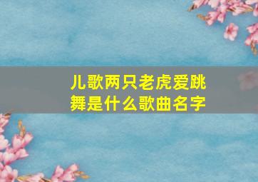 儿歌两只老虎爱跳舞是什么歌曲名字