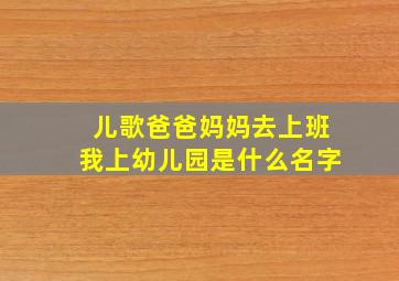 儿歌爸爸妈妈去上班我上幼儿园是什么名字