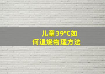 儿童39℃如何退烧物理方法