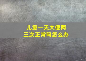 儿童一天大便两三次正常吗怎么办