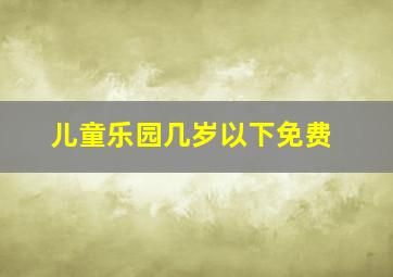 儿童乐园几岁以下免费