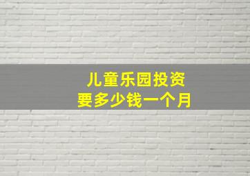 儿童乐园投资要多少钱一个月