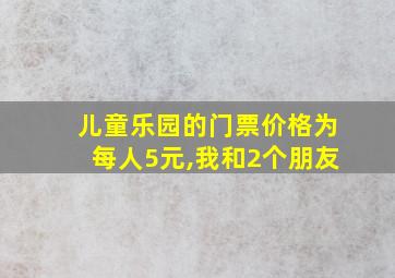 儿童乐园的门票价格为每人5元,我和2个朋友