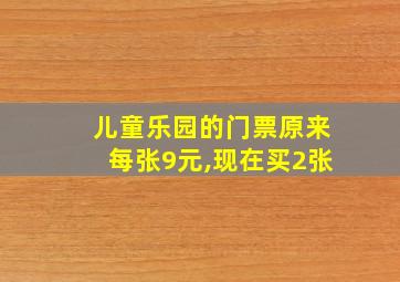 儿童乐园的门票原来每张9元,现在买2张