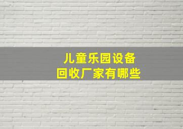 儿童乐园设备回收厂家有哪些