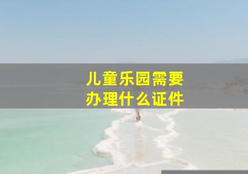 儿童乐园需要办理什么证件