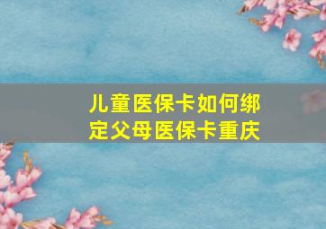 儿童医保卡如何绑定父母医保卡重庆