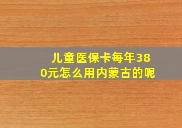 儿童医保卡每年380元怎么用内蒙古的呢