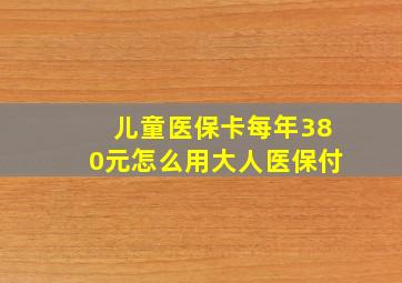 儿童医保卡每年380元怎么用大人医保付