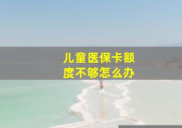 儿童医保卡额度不够怎么办