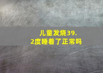 儿童发烧39.2度睡着了正常吗