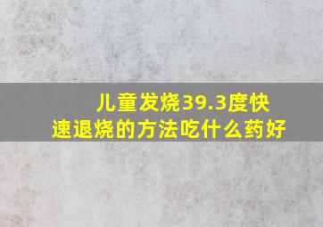 儿童发烧39.3度快速退烧的方法吃什么药好