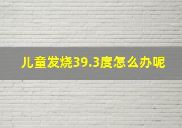 儿童发烧39.3度怎么办呢