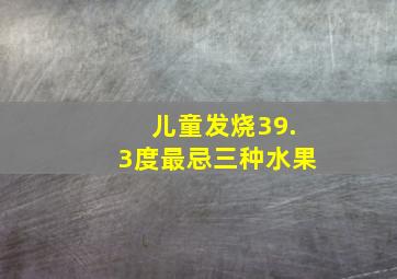 儿童发烧39.3度最忌三种水果