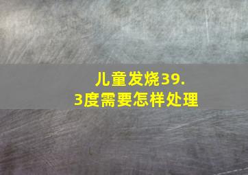 儿童发烧39.3度需要怎样处理