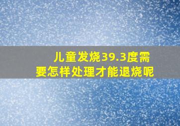 儿童发烧39.3度需要怎样处理才能退烧呢