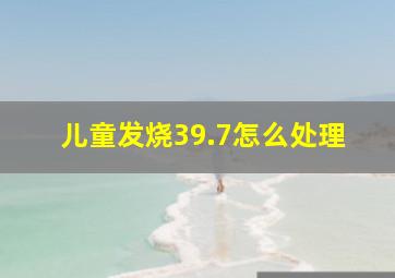 儿童发烧39.7怎么处理