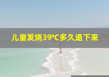 儿童发烧39℃多久退下来