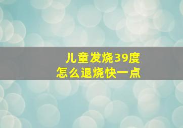 儿童发烧39度怎么退烧快一点