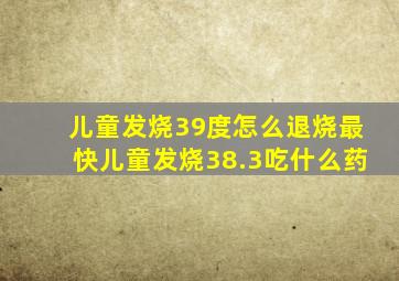 儿童发烧39度怎么退烧最快儿童发烧38.3吃什么药