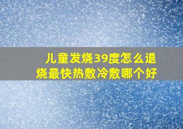 儿童发烧39度怎么退烧最快热敷冷敷哪个好