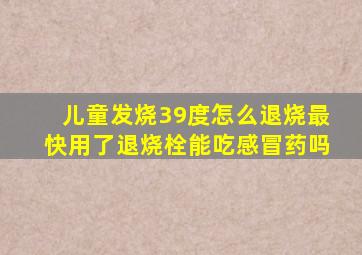 儿童发烧39度怎么退烧最快用了退烧栓能吃感冒药吗