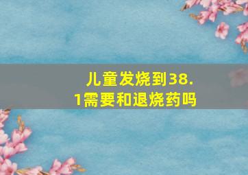 儿童发烧到38.1需要和退烧药吗