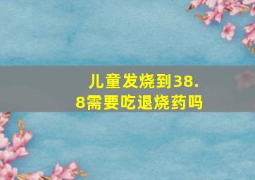 儿童发烧到38.8需要吃退烧药吗