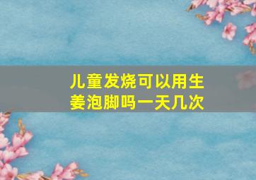 儿童发烧可以用生姜泡脚吗一天几次