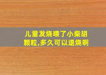 儿童发烧喂了小柴胡颗粒,多久可以退烧啊