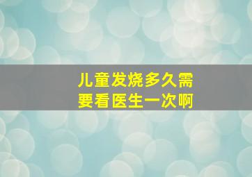 儿童发烧多久需要看医生一次啊