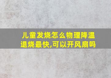 儿童发烧怎么物理降温退烧最快,可以开风扇吗