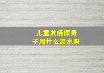 儿童发烧擦身子用什么温水吗