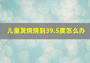 儿童发烧烧到39.5度怎么办