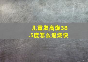 儿童发高烧38.5度怎么退烧快