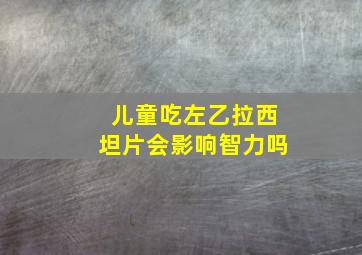 儿童吃左乙拉西坦片会影响智力吗