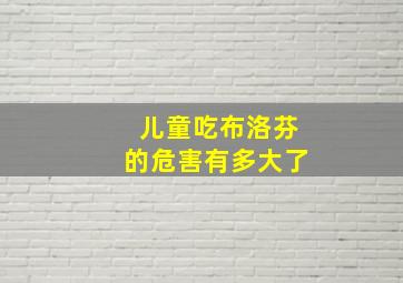 儿童吃布洛芬的危害有多大了