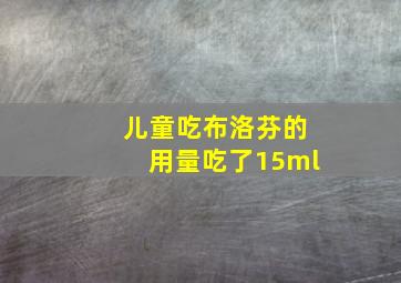 儿童吃布洛芬的用量吃了15ml