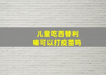 儿童吃西替利嗪可以打疫苗吗